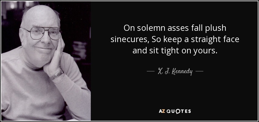 On solemn asses fall plush sinecures, So keep a straight face and sit tight on yours. - X. J. Kennedy