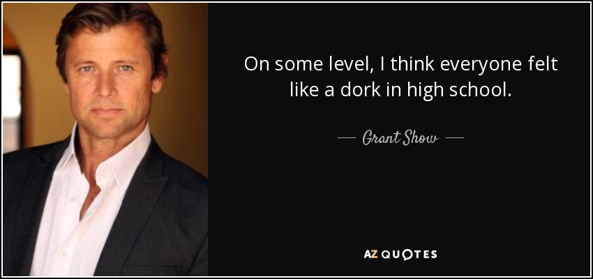 On some level, I think everyone felt like a dork in high school. - Grant Show
