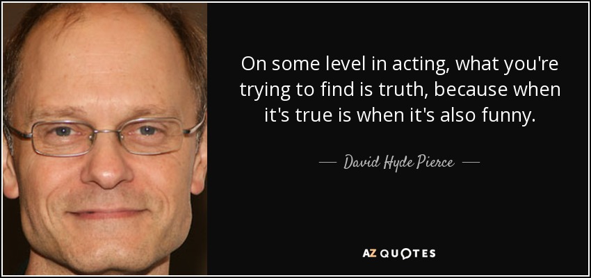 On some level in acting, what you're trying to find is truth, because when it's true is when it's also funny. - David Hyde Pierce