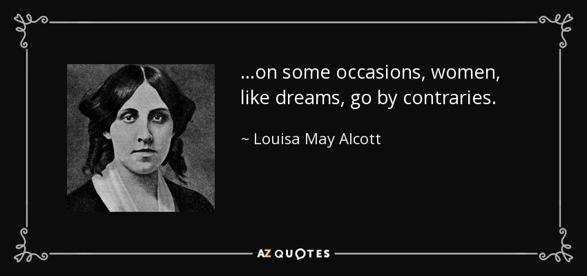 …on some occasions, women, like dreams, go by contraries. - Louisa May Alcott