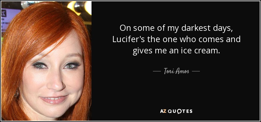 On some of my darkest days, Lucifer's the one who comes and gives me an ice cream. - Tori Amos