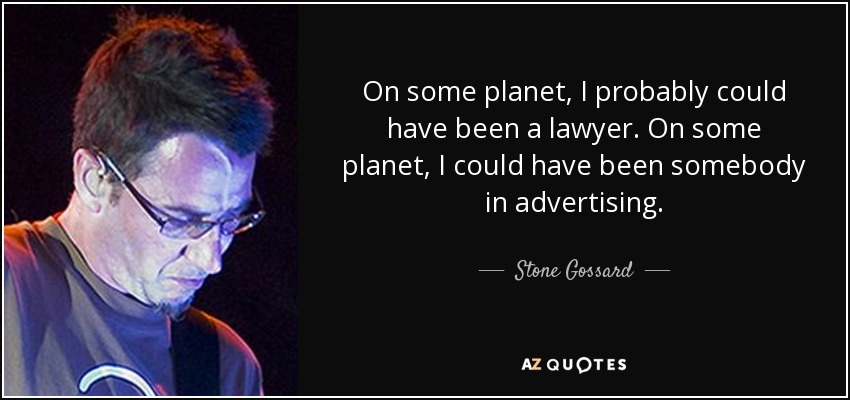On some planet, I probably could have been a lawyer. On some planet, I could have been somebody in advertising. - Stone Gossard