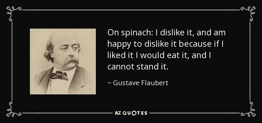 On spinach: I dislike it, and am happy to dislike it because if I liked it I would eat it, and I cannot stand it. - Gustave Flaubert