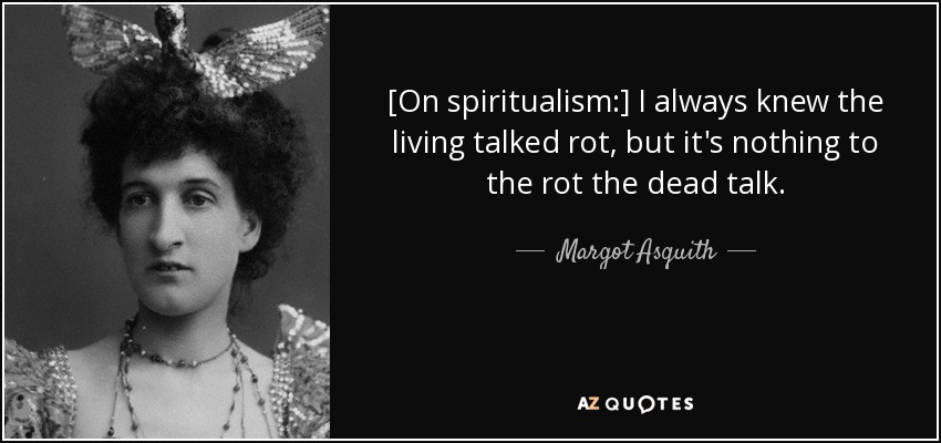 [On spiritualism:] I always knew the living talked rot, but it's nothing to the rot the dead talk. - Margot Asquith