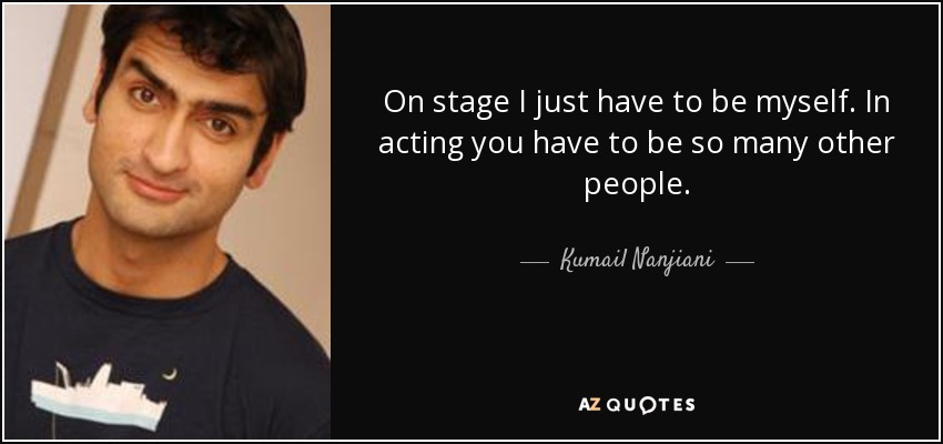 On stage I just have to be myself. In acting you have to be so many other people. - Kumail Nanjiani