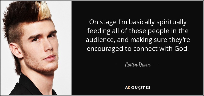 On stage I'm basically spiritually feeding all of these people in the audience, and making sure they're encouraged to connect with God. - Colton Dixon