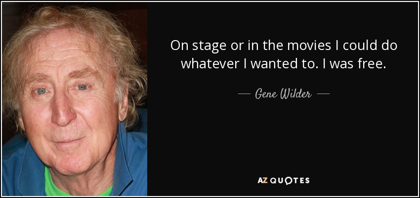 On stage or in the movies I could do whatever I wanted to. I was free. - Gene Wilder