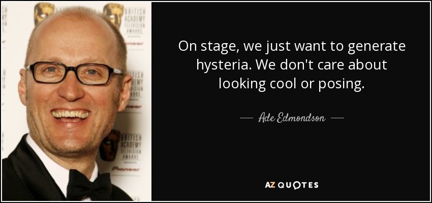 On stage, we just want to generate hysteria. We don't care about looking cool or posing. - Ade Edmondson