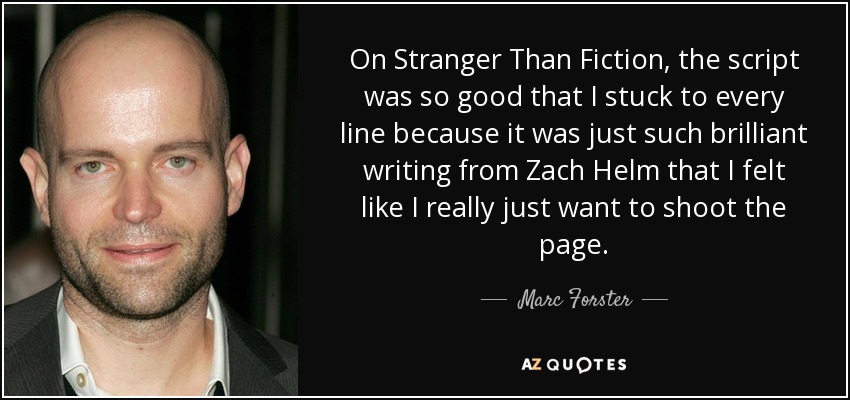 On Stranger Than Fiction, the script was so good that I stuck to every line because it was just such brilliant writing from Zach Helm that I felt like I really just want to shoot the page. - Marc Forster