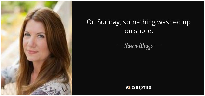 On Sunday, something washed up on shore. - Susan Wiggs