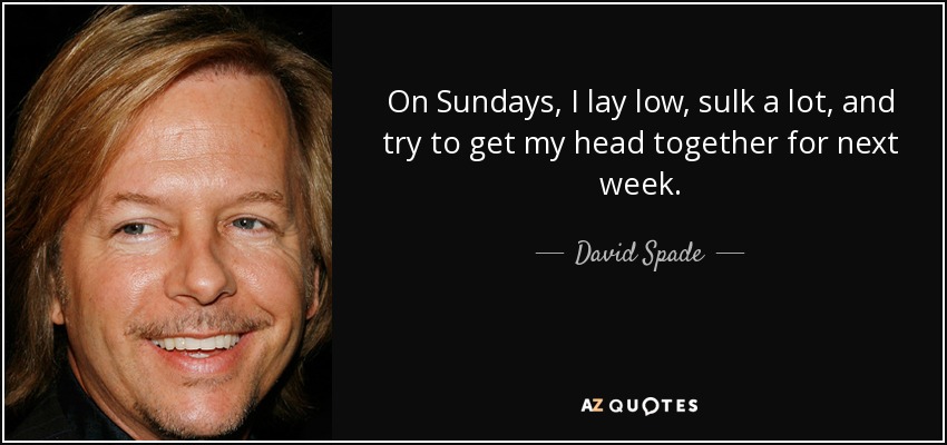 On Sundays, I lay low, sulk a lot, and try to get my head together for next week. - David Spade