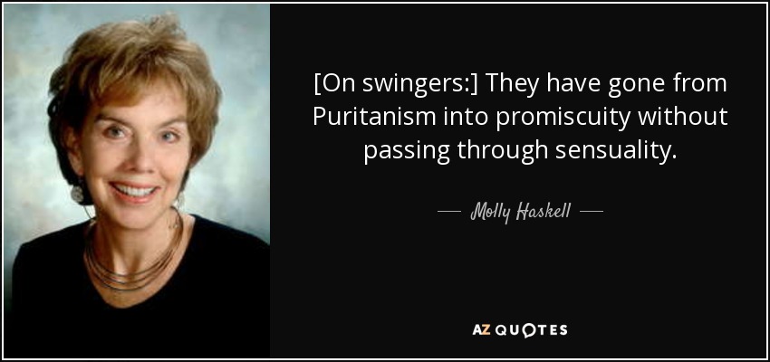 [On swingers:] They have gone from Puritanism into promiscuity without passing through sensuality. - Molly Haskell