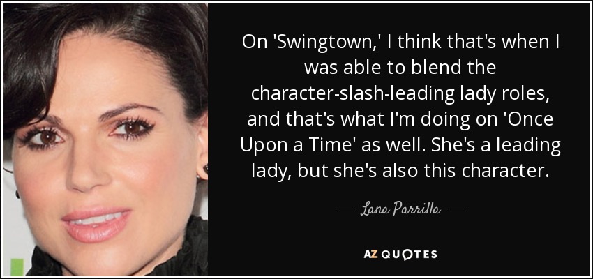 On 'Swingtown,' I think that's when I was able to blend the character-slash-leading lady roles, and that's what I'm doing on 'Once Upon a Time' as well. She's a leading lady, but she's also this character. - Lana Parrilla