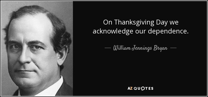 On Thanksgiving Day we acknowledge our dependence. - William Jennings Bryan
