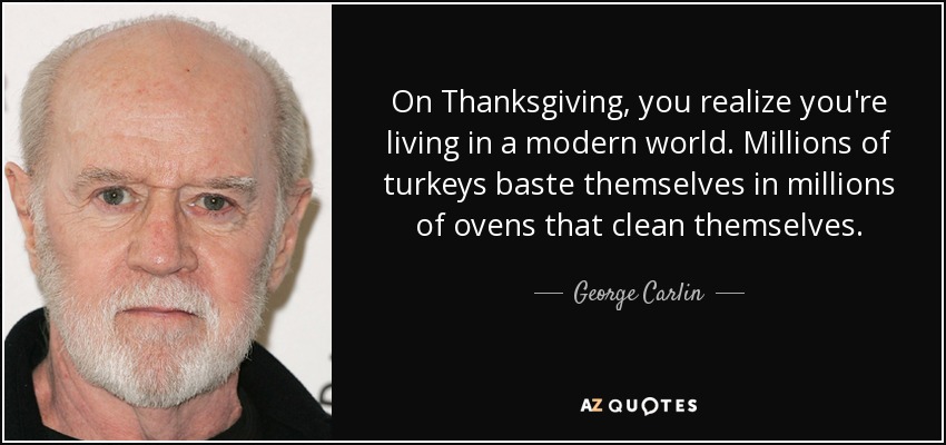 On Thanksgiving, you realize you're living in a modern world. Millions of turkeys baste themselves in millions of ovens that clean themselves. - George Carlin