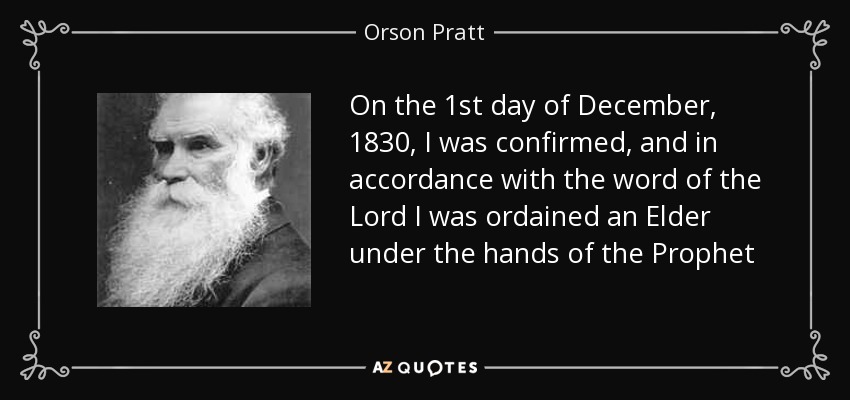On the 1st day of December, 1830, I was confirmed, and in accordance with the word of the Lord I was ordained an Elder under the hands of the Prophet - Orson Pratt