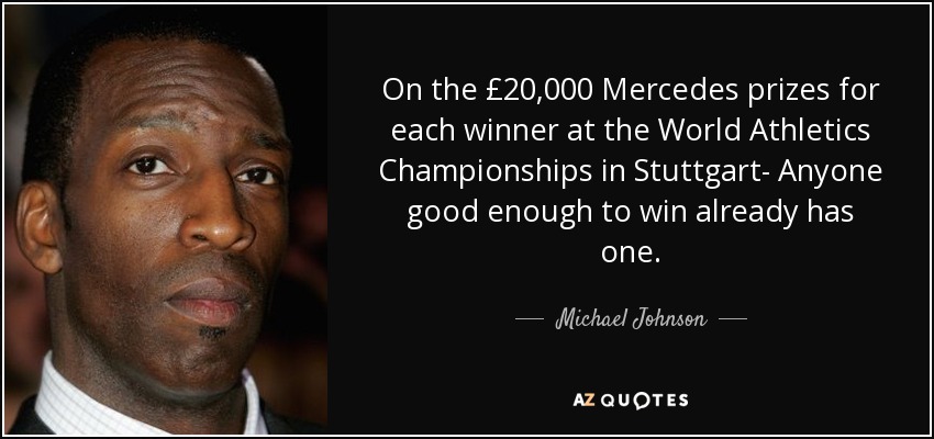 On the £20,000 Mercedes prizes for each winner at the World Athletics Championships in Stuttgart- Anyone good enough to win already has one. - Michael Johnson