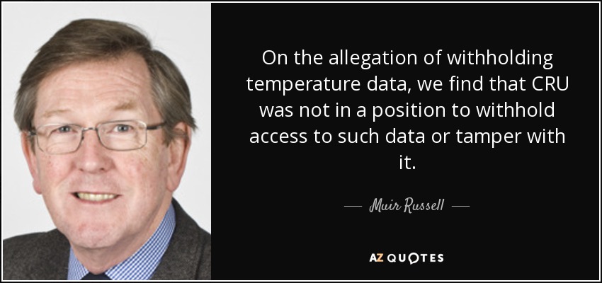 On the allegation of withholding temperature data, we find that CRU was not in a position to withhold access to such data or tamper with it. - Muir Russell