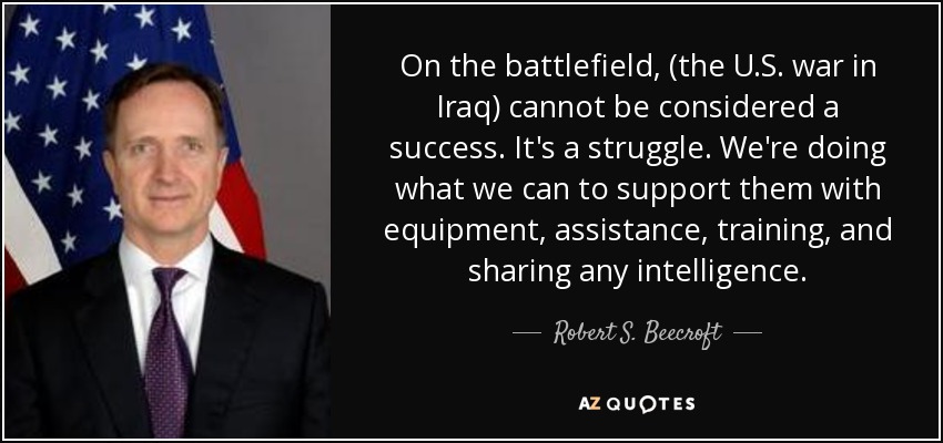 On the battlefield, (the U.S. war in Iraq) cannot be considered a success. It's a struggle. We're doing what we can to support them with equipment, assistance, training, and sharing any intelligence. - Robert S. Beecroft
