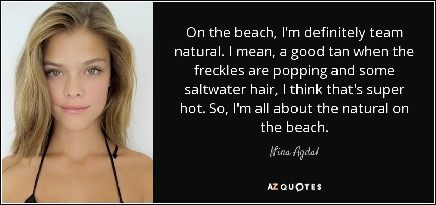On the beach, I'm definitely team natural. I mean, a good tan when the freckles are popping and some saltwater hair, I think that's super hot. So, I'm all about the natural on the beach. - Nina Agdal