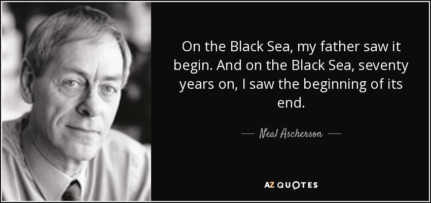 On the Black Sea, my father saw it begin. And on the Black Sea, seventy years on, I saw the beginning of its end. - Neal Ascherson