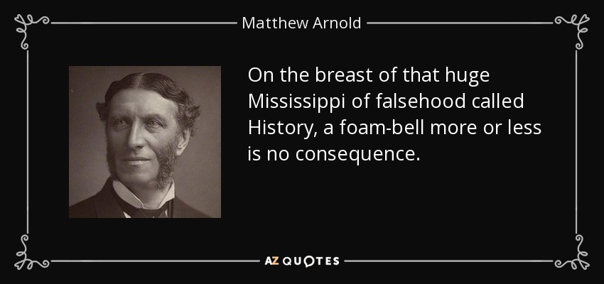 On the breast of that huge Mississippi of falsehood called History, a foam-bell more or less is no consequence. - Matthew Arnold
