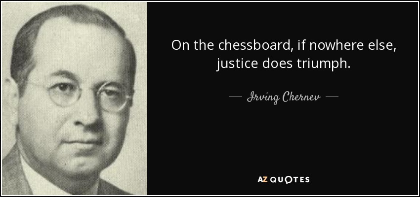 On the chessboard, if nowhere else, justice does triumph. - Irving Chernev
