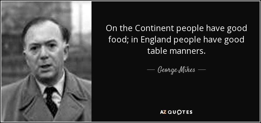 On the Continent people have good food; in England people have good table manners. - George Mikes