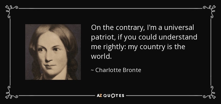 On the contrary, I'm a universal patriot, if you could understand me rightly: my country is the world. - Charlotte Bronte
