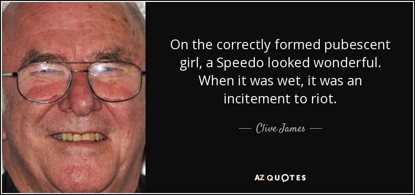 On the correctly formed pubescent girl, a Speedo looked wonderful. When it was wet, it was an incitement to riot. - Clive James