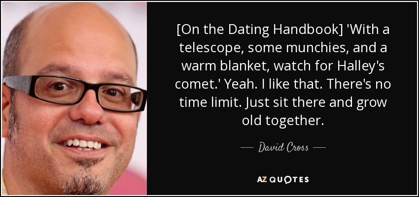 [On the Dating Handbook] 'With a telescope, some munchies, and a warm blanket, watch for Halley's comet.' Yeah. I like that. There's no time limit. Just sit there and grow old together. - David Cross