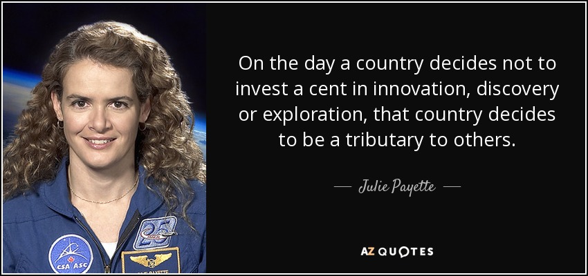 On the day a country decides not to invest a cent in innovation, discovery or exploration, that country decides to be a tributary to others. - Julie Payette