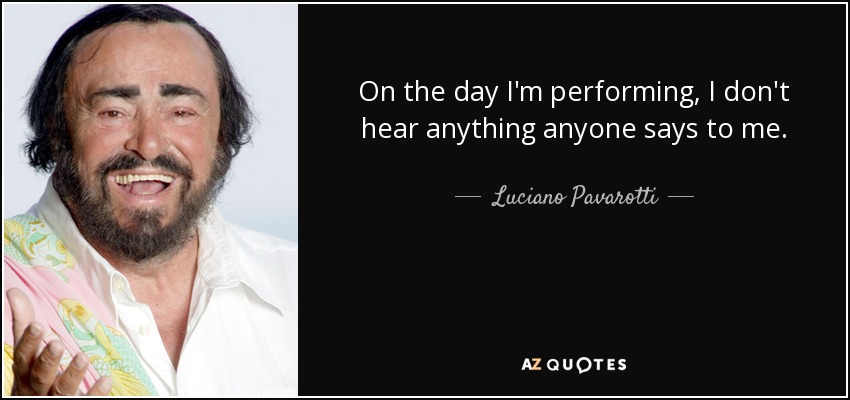 On the day I'm performing, I don't hear anything anyone says to me. - Luciano Pavarotti