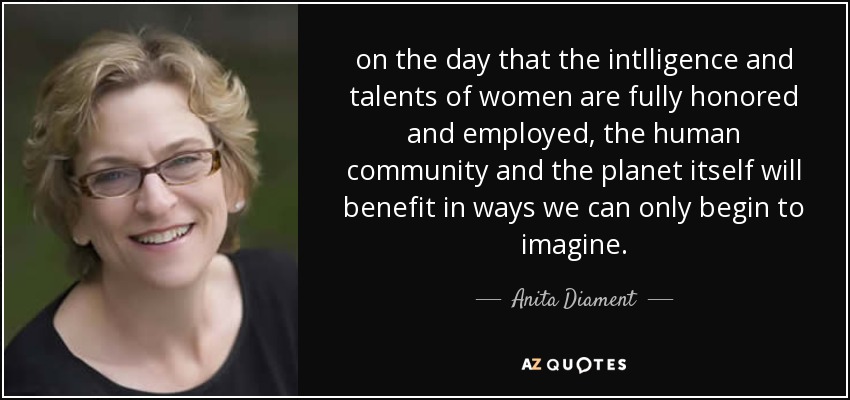 on the day that the intlligence and talents of women are fully honored and employed, the human community and the planet itself will benefit in ways we can only begin to imagine. - Anita Diament