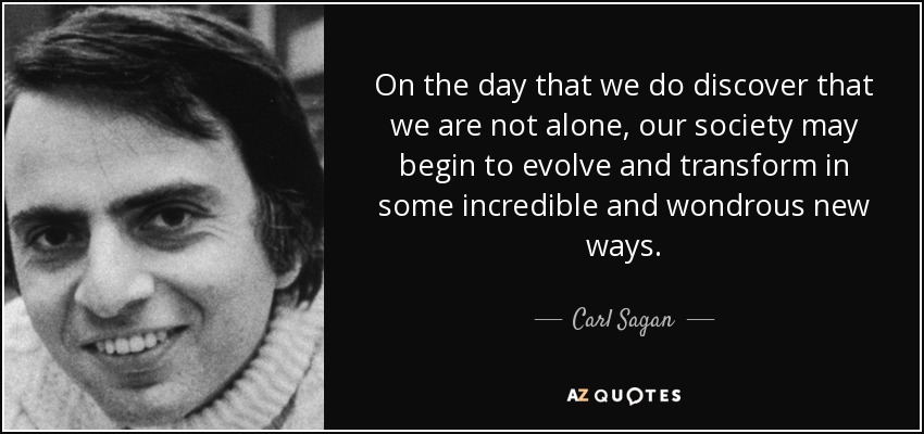 On the day that we do discover that we are not alone, our society may begin to evolve and transform in some incredible and wondrous new ways. - Carl Sagan