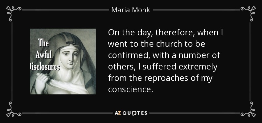 On the day, therefore, when I went to the church to be confirmed, with a number of others, I suffered extremely from the reproaches of my conscience. - Maria Monk