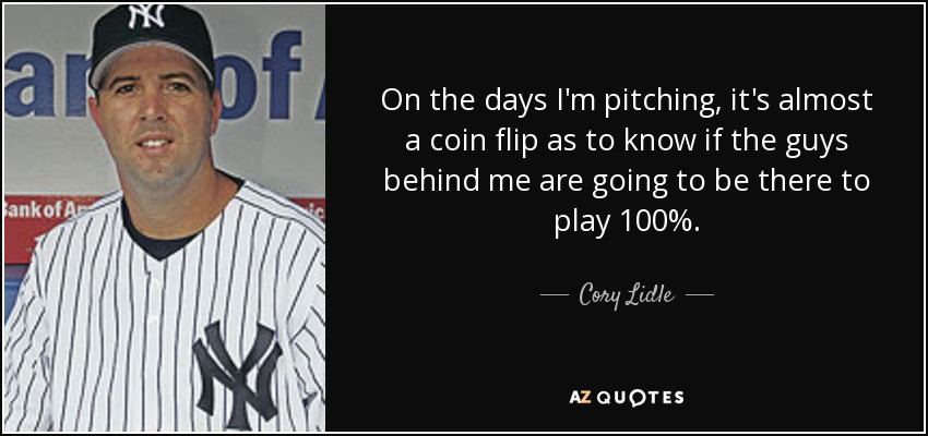 On the days I'm pitching, it's almost a coin flip as to know if the guys behind me are going to be there to play 100%. - Cory Lidle
