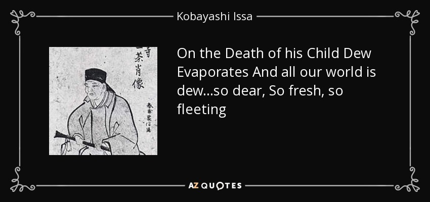 On the Death of his Child Dew Evaporates And all our world is dew...so dear, So fresh, so fleeting - Kobayashi Issa