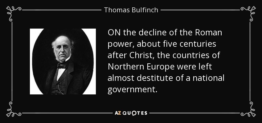 ON the decline of the Roman power, about five centuries after Christ, the countries of Northern Europe were left almost destitute of a national government. - Thomas Bulfinch