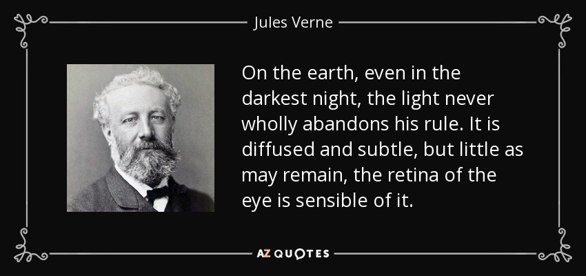 On the earth, even in the darkest night, the light never wholly abandons his rule. It is diffused and subtle, but little as may remain, the retina of the eye is sensible of it. - Jules Verne