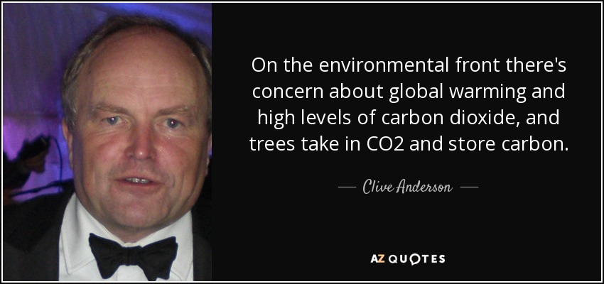 On the environmental front there's concern about global warming and high levels of carbon dioxide, and trees take in CO2 and store carbon. - Clive Anderson