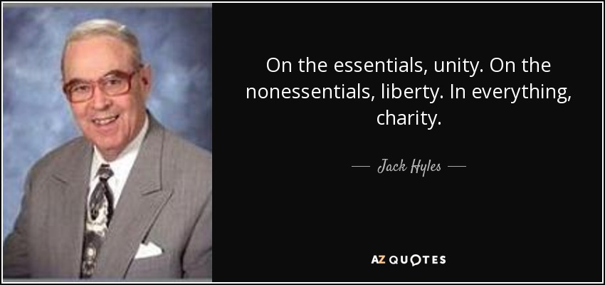 On the essentials, unity. On the nonessentials, liberty. In everything, charity. - Jack Hyles