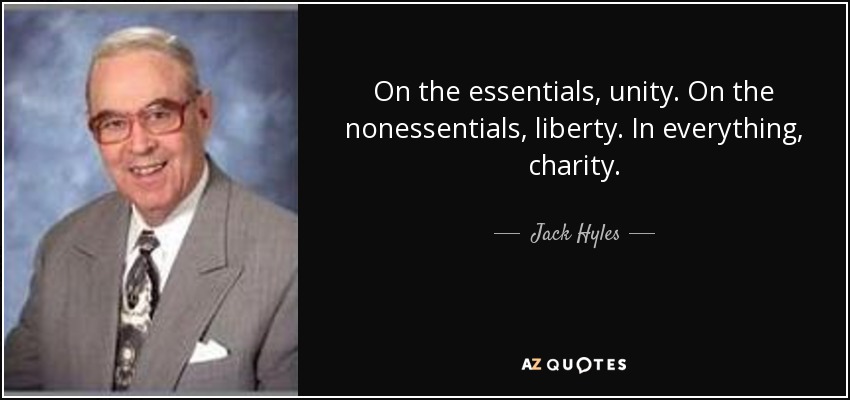 On the essentials, unity. On the nonessentials, liberty. In everything, charity. - Jack Hyles