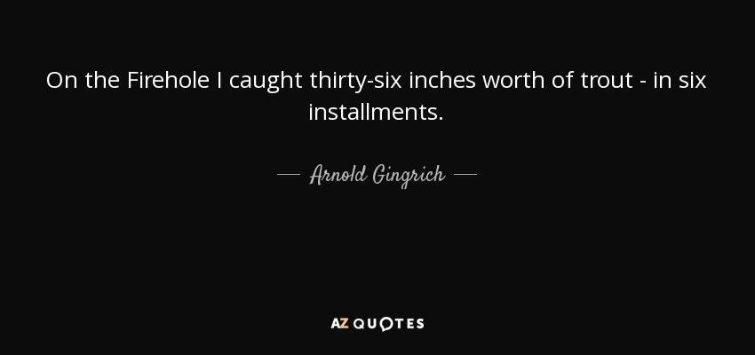 On the Firehole I caught thirty-six inches worth of trout - in six installments. - Arnold Gingrich
