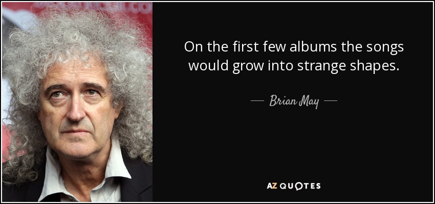 On the first few albums the songs would grow into strange shapes. - Brian May