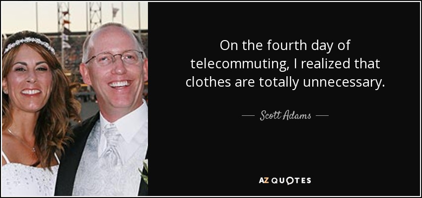 On the fourth day of telecommuting, I realized that clothes are totally unnecessary. - Scott Adams