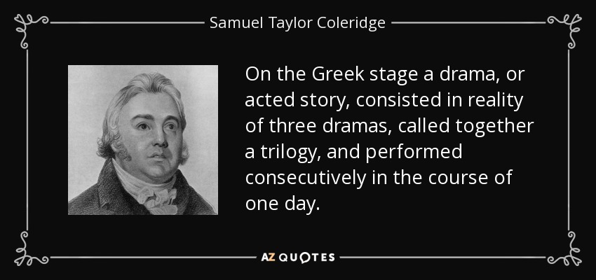 On the Greek stage a drama, or acted story, consisted in reality of three dramas, called together a trilogy, and performed consecutively in the course of one day. - Samuel Taylor Coleridge