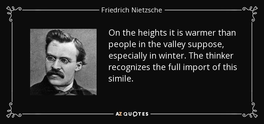 On the heights it is warmer than people in the valley suppose, especially in winter. The thinker recognizes the full import of this simile. - Friedrich Nietzsche