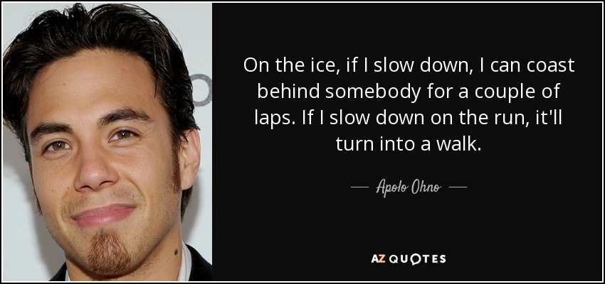 On the ice, if I slow down, I can coast behind somebody for a couple of laps. If I slow down on the run, it'll turn into a walk. - Apolo Ohno