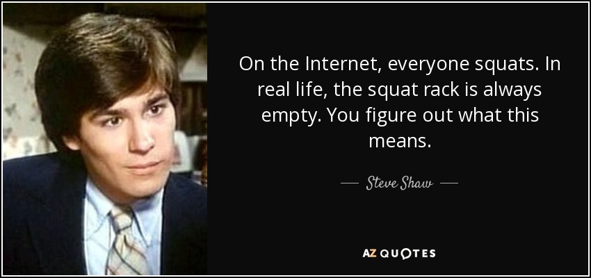 On the Internet, everyone squats. In real life, the squat rack is always empty. You figure out what this means. - Steve Shaw